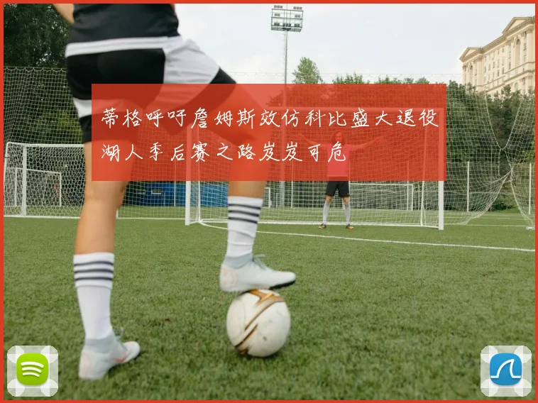 蒂格呼吁詹姆斯效仿科比盛大退役湖人季后赛之路岌岌可危
