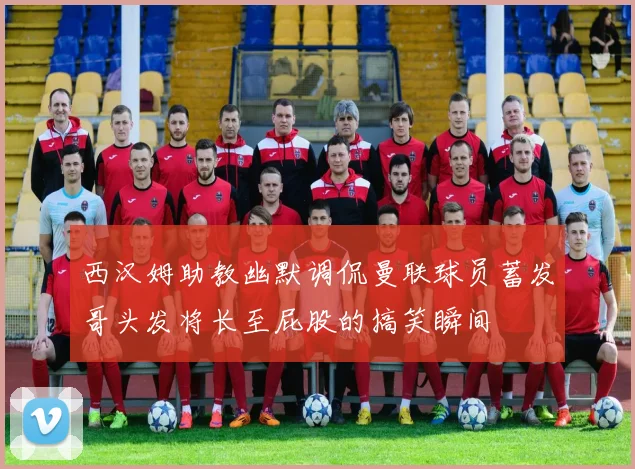 西汉姆助教幽默调侃曼联球员蓄发哥头发将长至屁股的搞笑瞬间