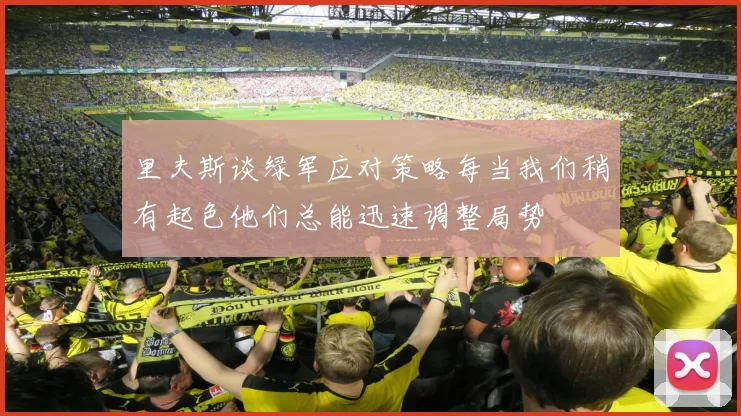 里夫斯谈绿军应对策略每当我们稍有起色他们总能迅速调整局势