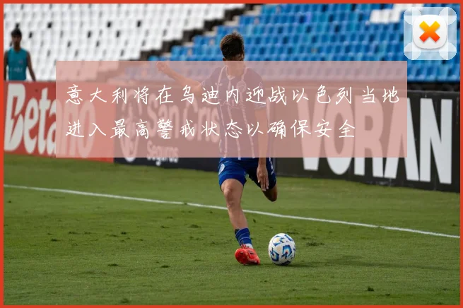 意大利将在乌迪内迎战以色列当地进入最高警戒状态以确保安全