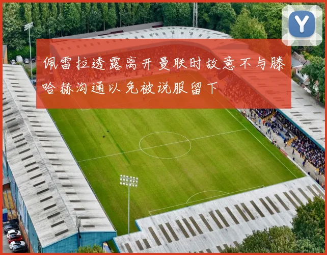 佩雷拉透露离开曼联时故意不与滕哈赫沟通以免被说服留下