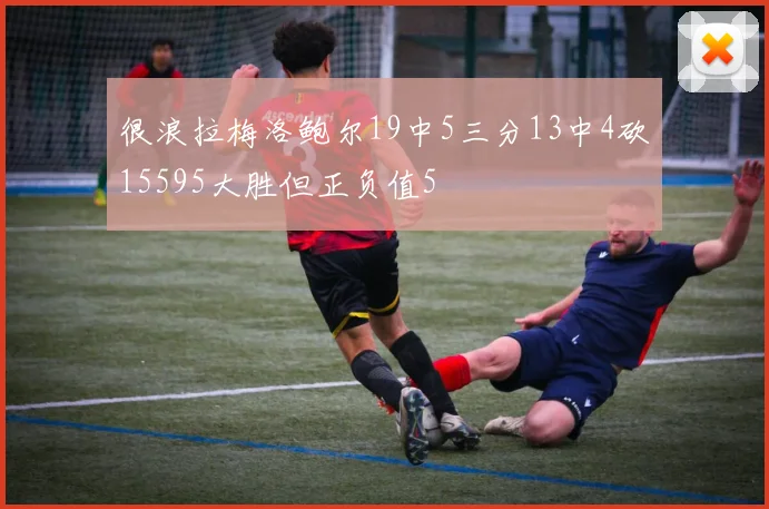 很浪拉梅洛鲍尔19中5三分13中4砍15595大胜但正负值5