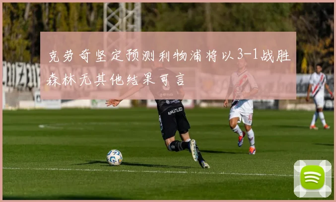 克劳奇坚定预测利物浦将以3-1战胜森林无其他结果可言