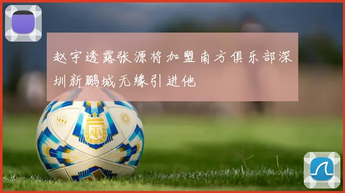赵宇透露张源将加盟南方俱乐部深圳新鹏城无缘引进他