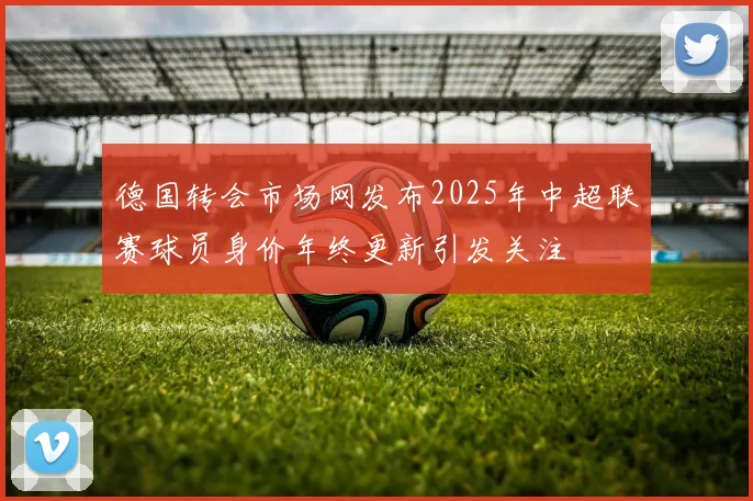 德国转会市场网发布2025年中超联赛球员身价年终更新引发关注