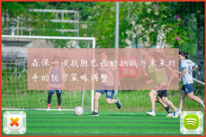 森保一谈战胜巴西的挑战与未来对手的防守策略调整