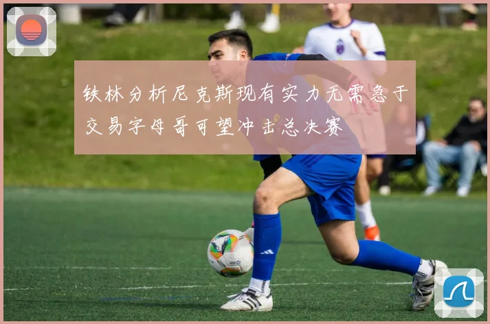 铁林分析尼克斯现有实力无需急于交易字母哥可望冲击总决赛