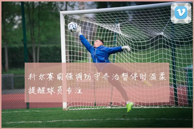 科尔赛前强调防守乔治暂停时温柔提醒球员专注