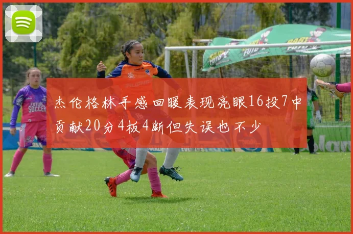 杰伦格林手感回暖表现亮眼16投7中贡献20分4板4断但失误也不少