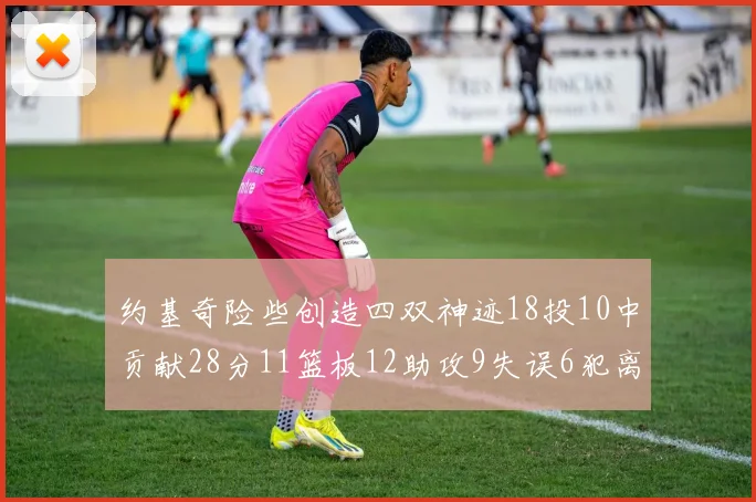 约基奇险些创造四双神迹18投10中贡献28分11篮板12助攻9失误6犯离场