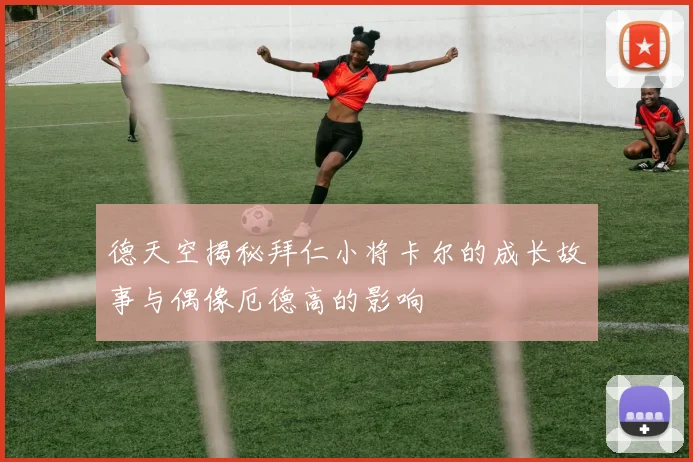 德天空揭秘拜仁小将卡尔的成长故事与偶像厄德高的影响