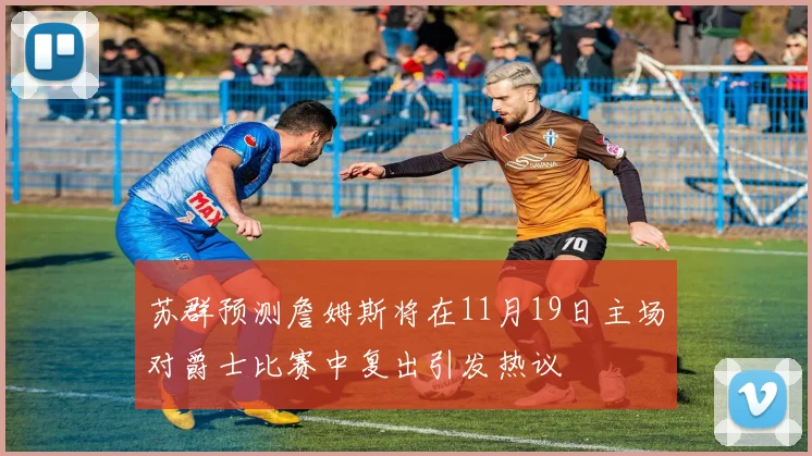 苏群预测詹姆斯将在11月19日主场对爵士比赛中复出引发热议