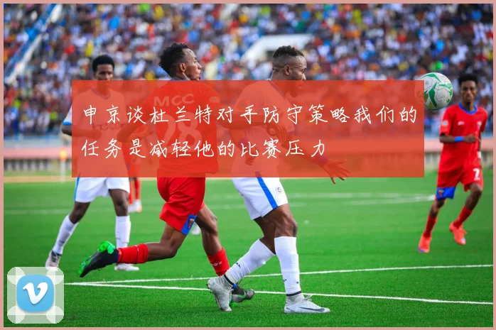 申京谈杜兰特对手防守策略我们的任务是减轻他的比赛压力