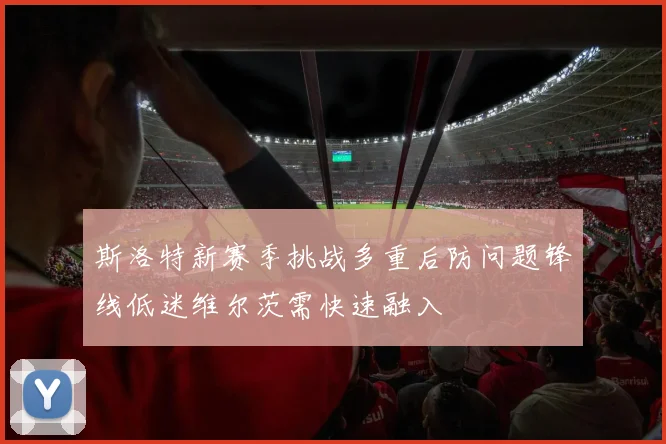斯洛特新赛季挑战多重后防问题锋线低迷维尔茨需快速融入