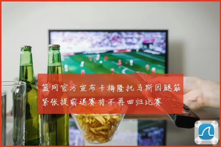 篮网官方宣布卡梅隆托马斯因腿筋紧张提前退赛将不再回归比赛