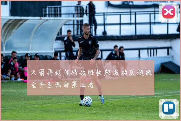 火箭再创佳绩战胜快船成功反超掘金升至西部第三名