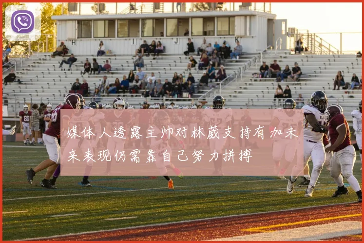 媒体人透露主帅对林葳支持有加未来表现仍需靠自己努力拼搏