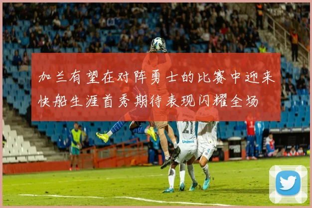 加兰有望在对阵勇士的比赛中迎来快船生涯首秀期待表现闪耀全场