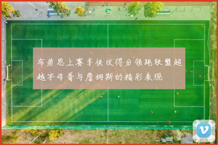 布劳恩上赛季快攻得分领跑联盟超越字母哥与詹姆斯的精彩表现