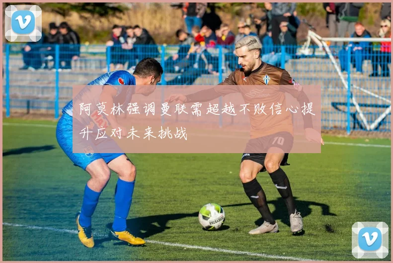 阿莫林强调曼联需超越不败信心提升应对未来挑战