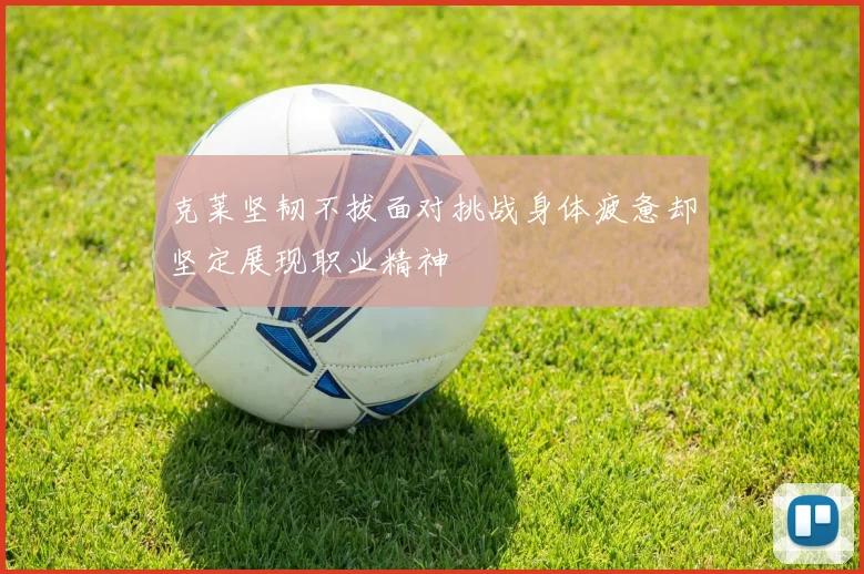 克莱坚韧不拔面对挑战身体疲惫却坚定展现职业精神