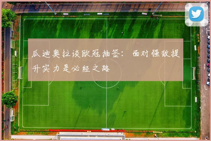 瓜迪奥拉谈欧冠抽签：面对强敌提升实力是必经之路