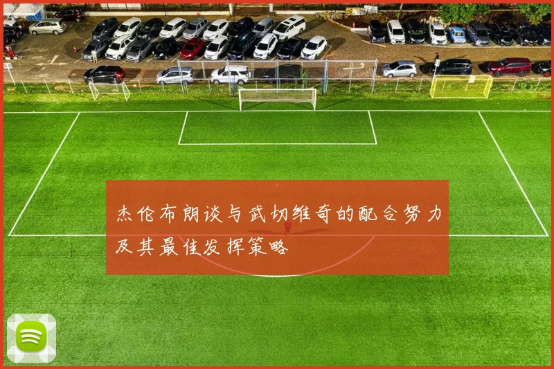 杰伦布朗谈与武切维奇的配合努力及其最佳发挥策略