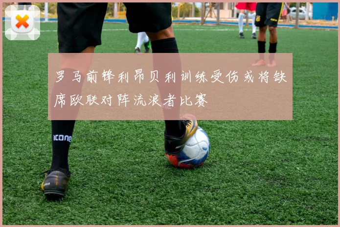 罗马前锋利昂贝利训练受伤或将缺席欧联对阵流浪者比赛