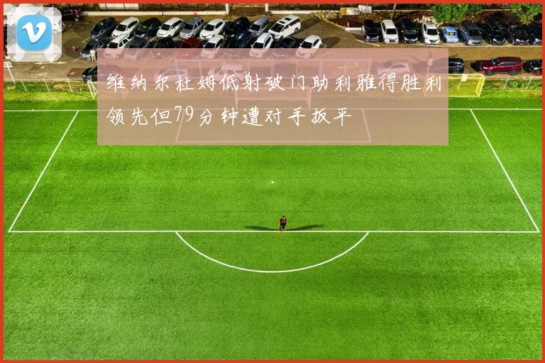 维纳尔杜姆低射破门助利雅得胜利领先但79分钟遭对手扳平