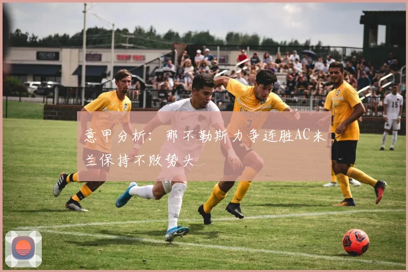 意甲分析：那不勒斯力争连胜AC米兰保持不败势头