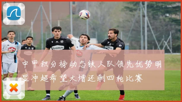 中甲积分榜动态铁人队领先优势明显冲超希望大增还剩四轮比赛