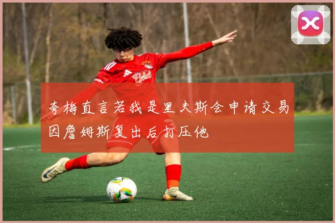 夸梅直言若我是里夫斯会申请交易因詹姆斯复出后打压他