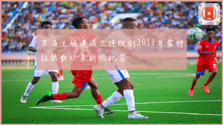 罗马主场遭遇三连败创2011年蒙特拉执教以来新低纪录