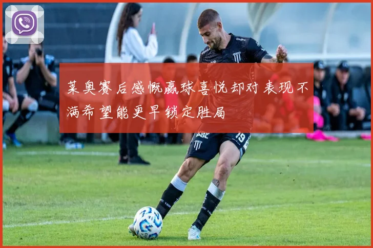 莱奥赛后感慨赢球喜悦却对表现不满希望能更早锁定胜局