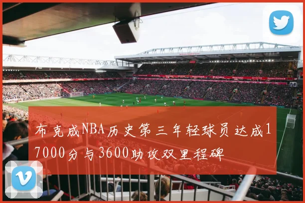 布克成NBA历史第三年轻球员达成17000分与3600助攻双里程碑