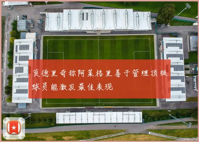 莫德里奇称阿莱格里善于管理顶级球员能激发最佳表现