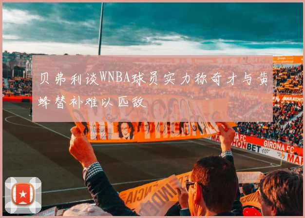 贝弗利谈WNBA球员实力称奇才与黄蜂替补难以匹敌