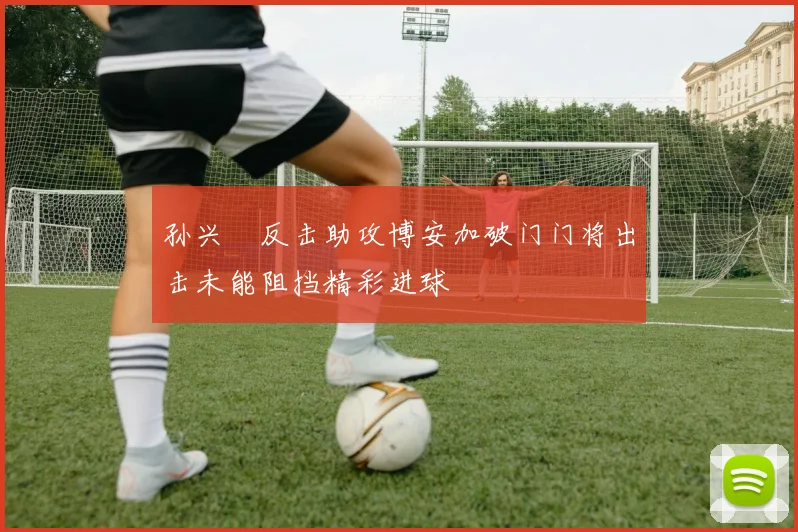 孙兴慜反击助攻博安加破门门将出击未能阻挡精彩进球