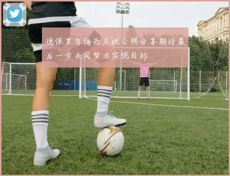 德保罗与梅西庆祝合照分享期待最后一步共同努力实现目标