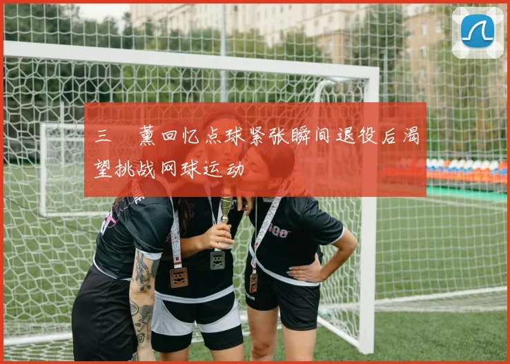 三笘薰回忆点球紧张瞬间退役后渴望挑战网球运动