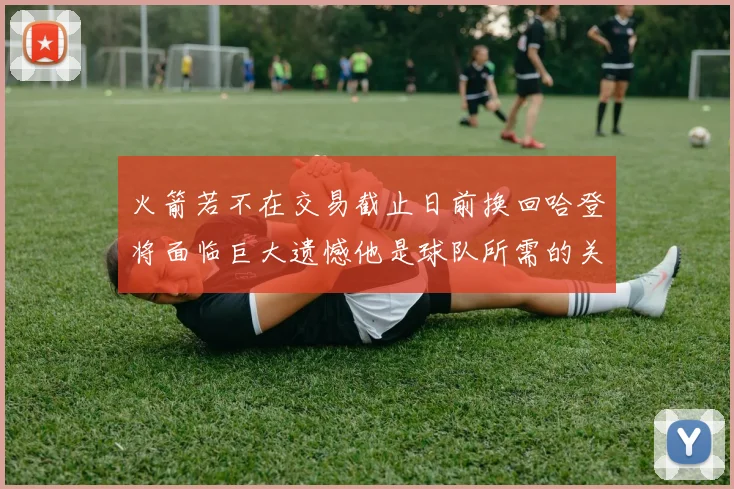 火箭若不在交易截止日前换回哈登将面临巨大遗憾他是球队所需的关键拼图