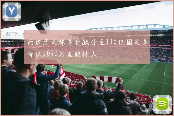 西班牙足球身价飙升至115亿国足身价仅1093万差距惊人