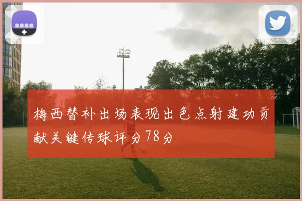 梅西替补出场表现出色点射建功贡献关键传球评分78分