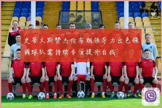 史蒂文斯赞杰伦布朗领导力出色强调球队需持续专注提升自我