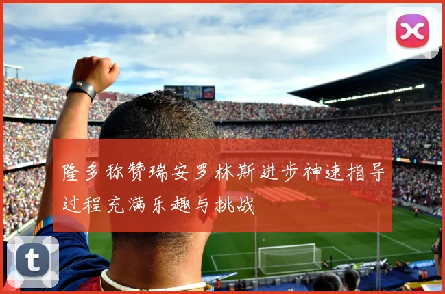 隆多称赞瑞安罗林斯进步神速指导过程充满乐趣与挑战
