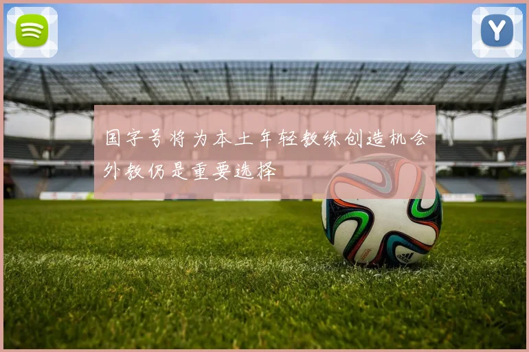 国字号将为本土年轻教练创造机会外教仍是重要选择