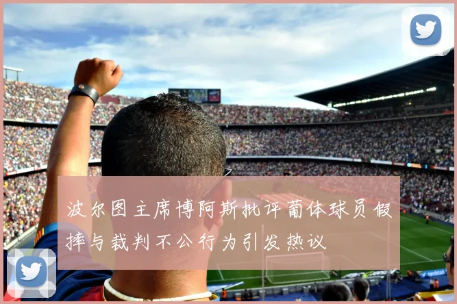 波尔图主席博阿斯批评葡体球员假摔与裁判不公行为引发热议