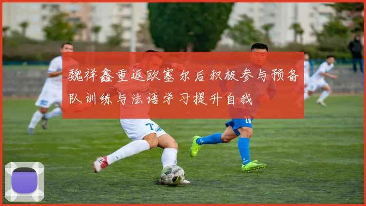 魏祥鑫重返欧塞尔后积极参与预备队训练与法语学习提升自我