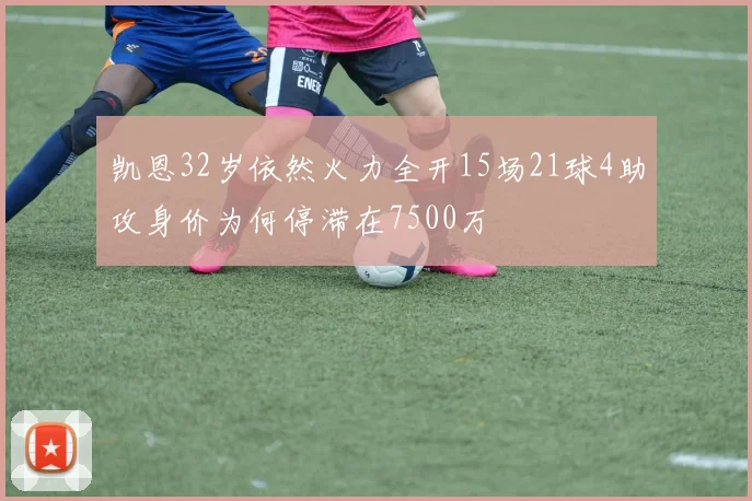 凯恩32岁依然火力全开15场21球4助攻身价为何停滞在7500万