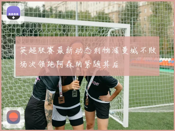 英超联赛最新动态利物浦曼城不败场次领跑阿森纳紧随其后